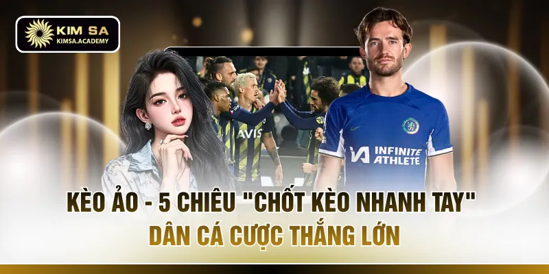 Kèo Ảo - 5 Chiêu "Chốt Kèo Nhanh Tay" Dân Cá Cược Thắng Lớn