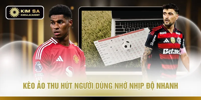 Kèo ảo thu hút người dùng nhờ nhịp độ nhanh