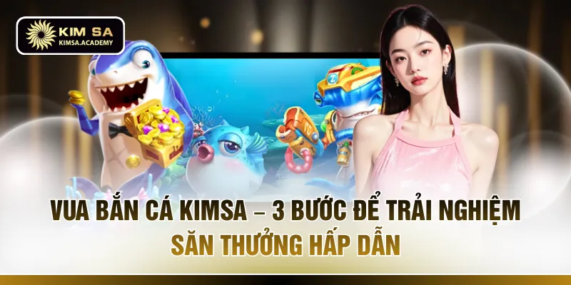 Vua Bắn Cá KIMSA – 3 Bước Để Trải Nghiệm Săn Thưởng Hấp Dẫn