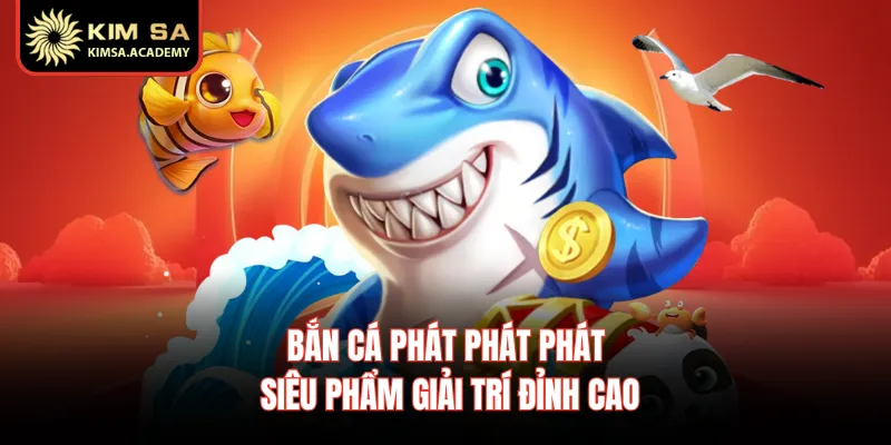 Bắn Cá Phát Phát Phát - Siêu Phẩm Giải Trí Đỉnh Cao