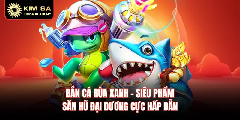 Bắn Cá Rùa Xanh - Siêu Phẩm Săn Hũ Đại Dương Cực Hấp Dẫn