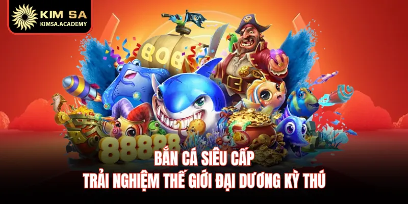 Bắn Cá Siêu Cấp - Trải Nghiệm Thế Giới Đại Dương Kỳ Thú