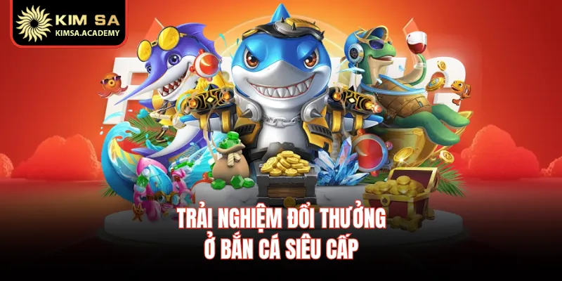 Trải nghiệm đổi thưởng ở bắn cá siêu cấp