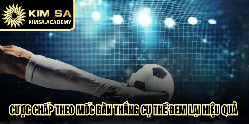 Cược chấp theo mốc bàn thắng cụ thể đem lại hiệu quả thắng cao
