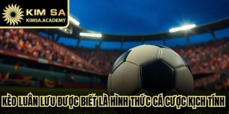 Kèo luân lưu được biết là hình thức cá cược kịch tính trong bóng đá