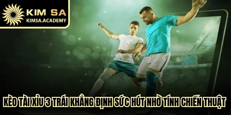 Kèo tài xỉu 3 trái khẳng định sức hút nhờ tính chiến thuật cao 