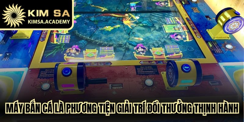 Máy bắn cá là phương tiện giải trí đổi thưởng cực kỳ thịnh hành