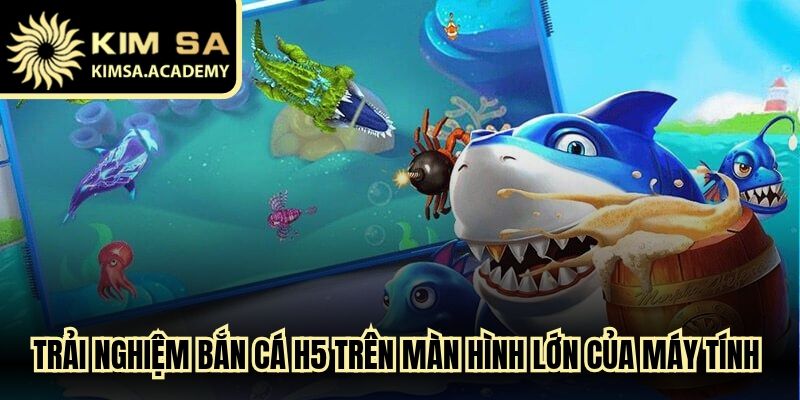 Trải nghiệm bắn cá H5 trên màn hình lớn của máy tính dễ dàng